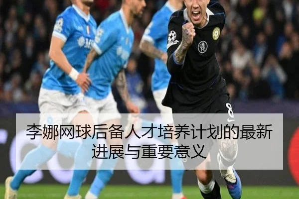 李娜网球后备人才培养计划的最新进展与重要意义